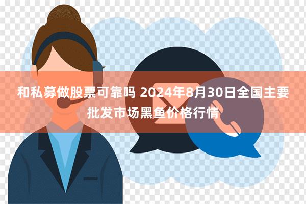 和私募做股票可靠吗 2024年8月30日全国主要批发市场黑鱼价格行情