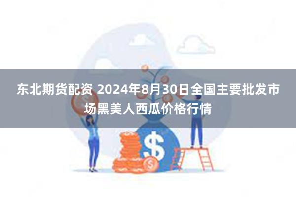 东北期货配资 2024年8月30日全国主要批发市场黑美人西瓜价格行情