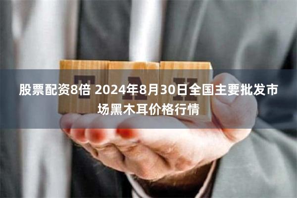 股票配资8倍 2024年8月30日全国主要批发市场黑木耳价格行情