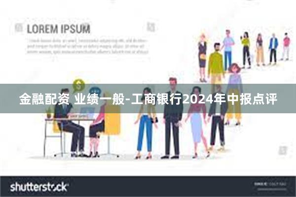 金融配资 业绩一般-工商银行2024年中报点评