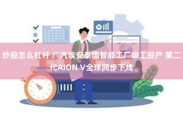 炒股怎么杠杆 广汽埃安泰国智能工厂竣工投产 第二代AION V全球同步下线