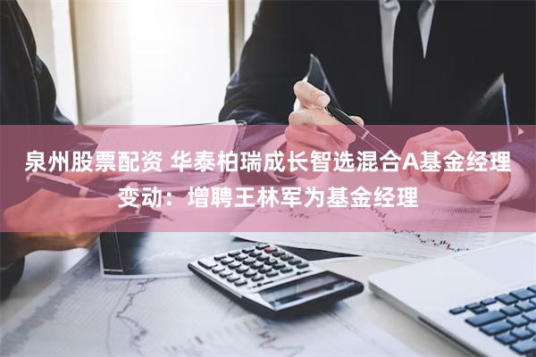 泉州股票配资 华泰柏瑞成长智选混合A基金经理变动：增聘王林军为基金经理