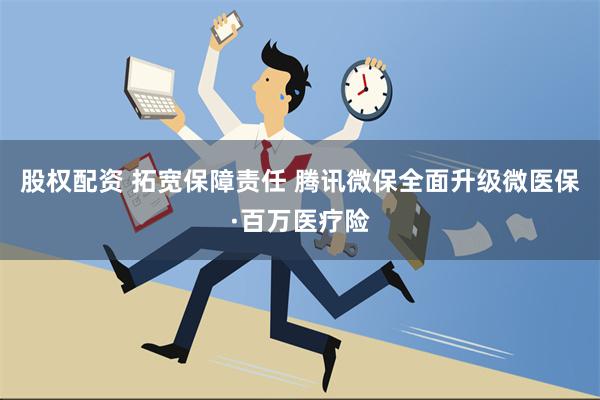 股权配资 拓宽保障责任 腾讯微保全面升级微医保·百万医疗险