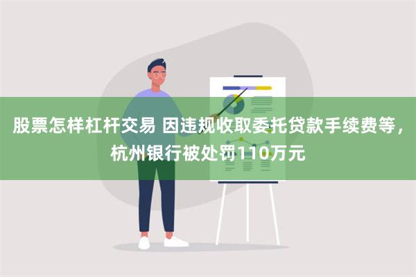 股票怎样杠杆交易 因违规收取委托贷款手续费等，杭州银行被处罚110万元