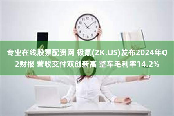 专业在线股票配资网 极氪(ZK.US)发布2024年Q2财报 营收交付双创新高 整车毛利率14.2%