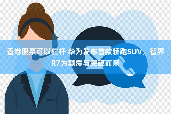 香港股票可以杠杆 华为发布首款轿跑SUV，智界R7为颠覆与突破而来