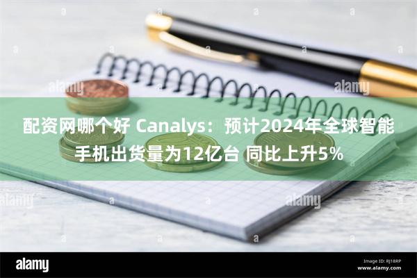 配资网哪个好 Canalys：预计2024年全球智能手机出货量为12亿台 同比上升5%