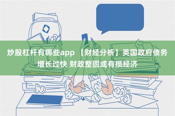 炒股杠杆有哪些app 【财经分析】英国政府债务增长过快 财政整固或有损经济