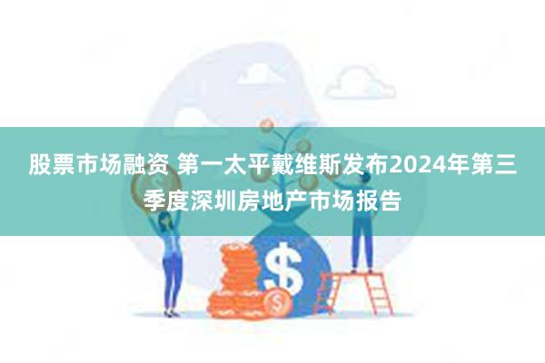 股票市场融资 第一太平戴维斯发布2024年第三季度深圳房地产市场报告