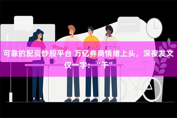 可靠的配资炒股平台 万亿券商情绪上头，深夜发文仅一字：“干”