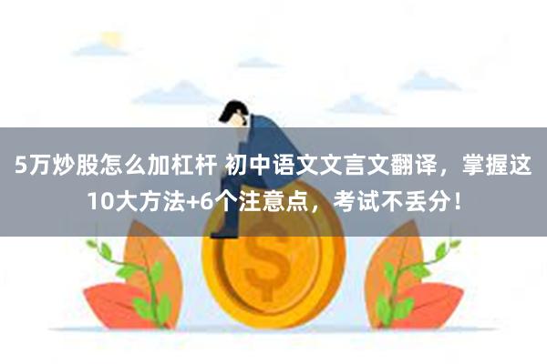 5万炒股怎么加杠杆 初中语文文言文翻译，掌握这10大方法+6个注意点，考试不丢分！