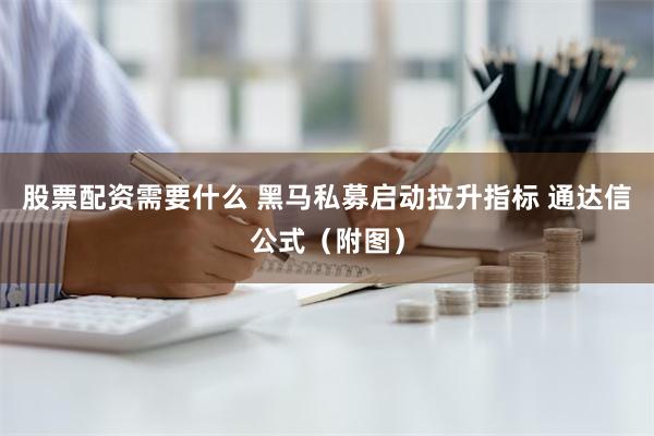 股票配资需要什么 黑马私募启动拉升指标 通达信公式（附图）