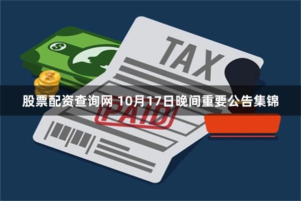 股票配资查询网 10月17日晚间重要公告集锦