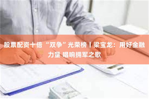 股票配资十倍 “双争”光荣榜丨梁宝龙：用好金融力量 唱响拥军之歌