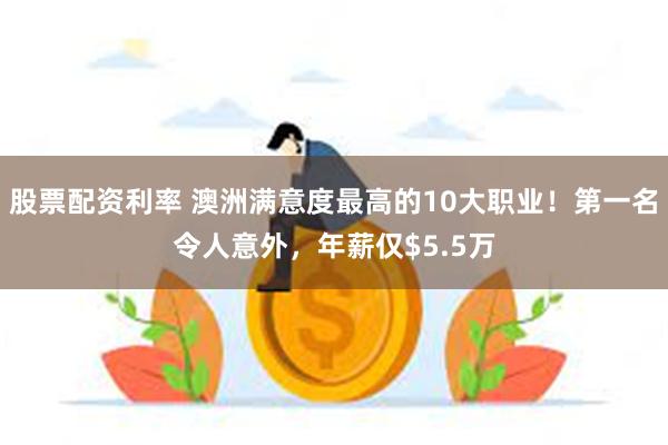 股票配资利率 澳洲满意度最高的10大职业！第一名令人意外，年薪仅$5.5万