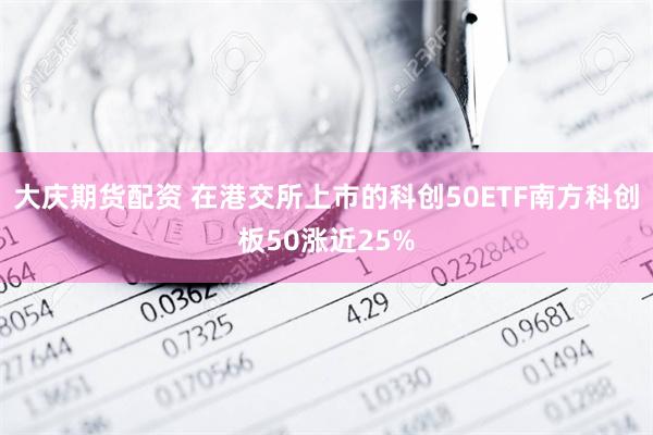 大庆期货配资 在港交所上市的科创50ETF南方科创板50涨近25%