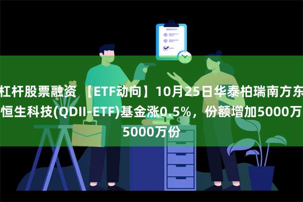 杠杆股票融资 【ETF动向】10月25日华泰柏瑞南方东英恒生科技(QDII-ETF)基金涨0.5%，份额增加5000万份