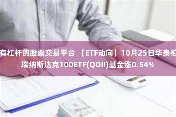 有杠杆的股票交易平台 【ETF动向】10月25日华泰柏瑞纳斯达克100ETF(QDII)基金涨0.54%