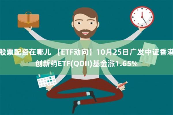 股票配资在哪儿 【ETF动向】10月25日广发中证香港创新药ETF(QDII)基金涨1.65%