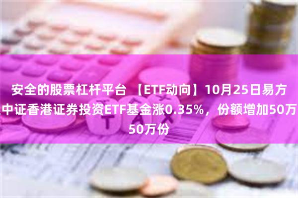 安全的股票杠杆平台 【ETF动向】10月25日易方达中证香港证券投资ETF基金涨0.35%，份额增加50万份