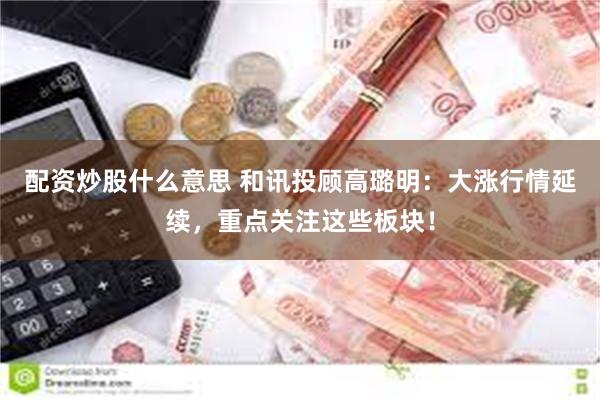 配资炒股什么意思 和讯投顾高璐明：大涨行情延续，重点关注这些板块！