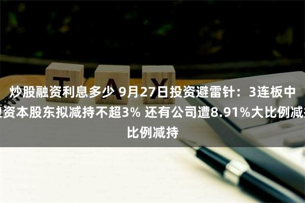 炒股融资利息多少 9月27日投资避雷针：3连板中粮资本股东拟减持不超3% 还有公司遭8.91%大比例减持