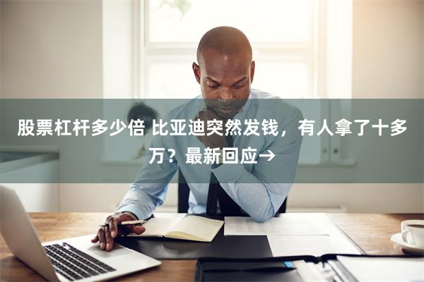 股票杠杆多少倍 比亚迪突然发钱，有人拿了十多万？最新回应→