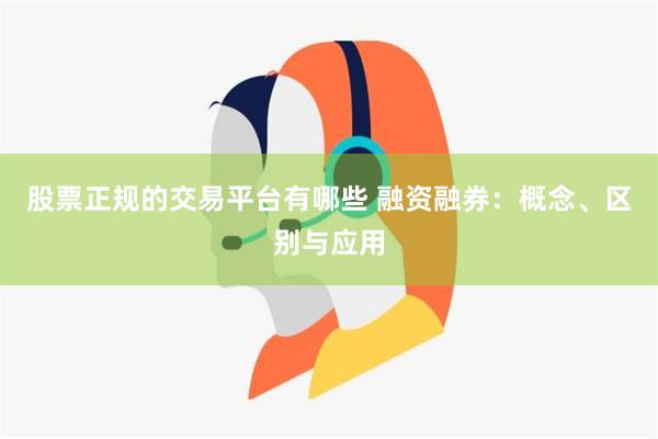 股票正规的交易平台有哪些 融资融券：概念、区别与应用