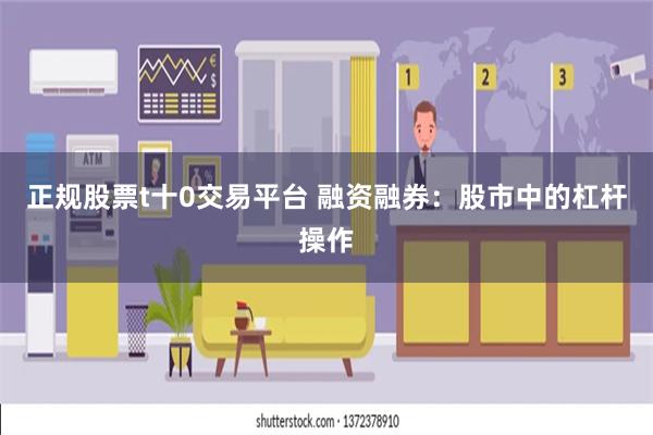 正规股票t十0交易平台 融资融券：股市中的杠杆操作