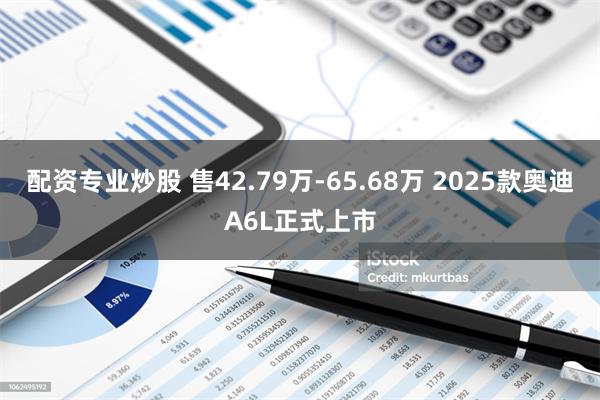 配资专业炒股 售42.79万-65.68万 2025款奥迪A6L正式上市