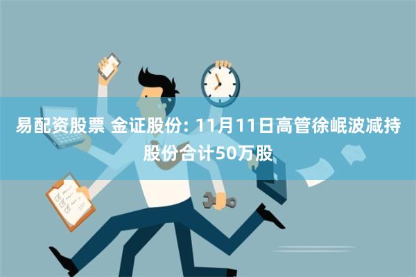 易配资股票 金证股份: 11月11日高管徐岷波减持股份合计50万股