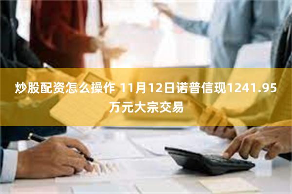 炒股配资怎么操作 11月12日诺普信现1241.95万元大宗交易