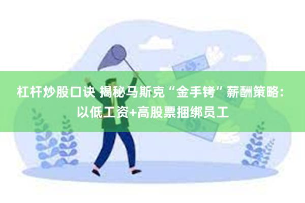 杠杆炒股口诀 揭秘马斯克“金手铐”薪酬策略: 以低工资+高股票捆绑员工