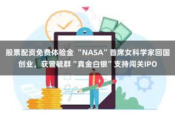 股票配资免费体验金 “NASA”首席女科学家回国创业，获曾毓群“真金白银”支持闯关IPO