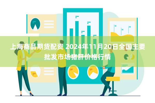 上海商品期货配资 2024年11月20日全国主要批发市场猪肝价格行情