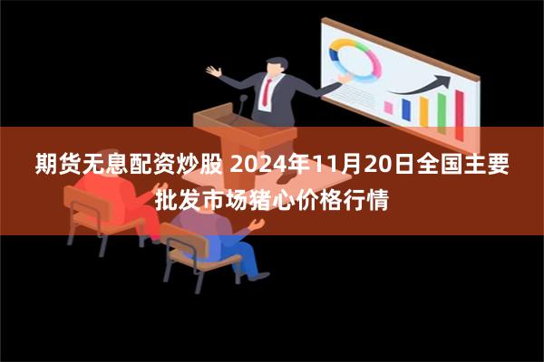 期货无息配资炒股 2024年11月20日全国主要批发市场猪心价格行情