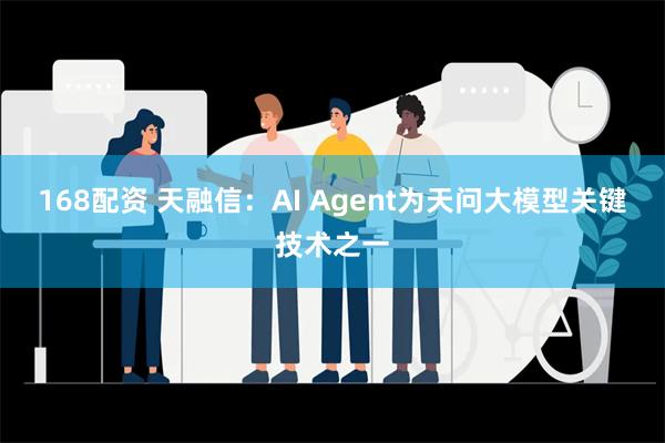 168配资 天融信：AI Agent为天问大模型关键技术之一