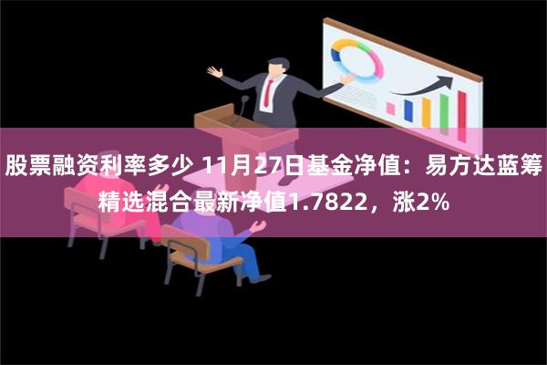 股票融资利率多少 11月27日基金净值：易方达蓝筹精选混合最新净值1.7822，涨2%