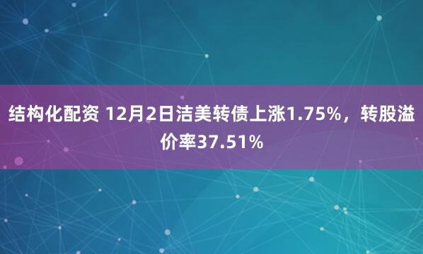 结构化配资 12月2日洁美转债上涨1.75%，转股溢价率37.51%