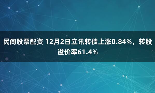 民间股票配资 12月2日立讯转债上涨0.84%，转股溢价率61.4%