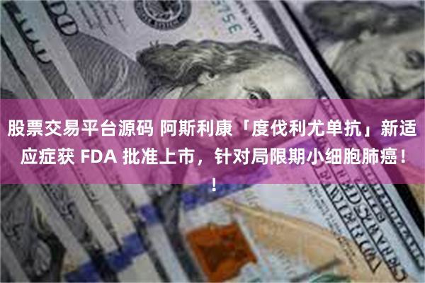 股票交易平台源码 阿斯利康「度伐利尤单抗」新适应症获 FDA 批准上市，针对局限期小细胞肺癌！