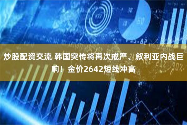 炒股配资交流 韩国突传将再次戒严、叙利亚内战巨响！金价2642短线冲高