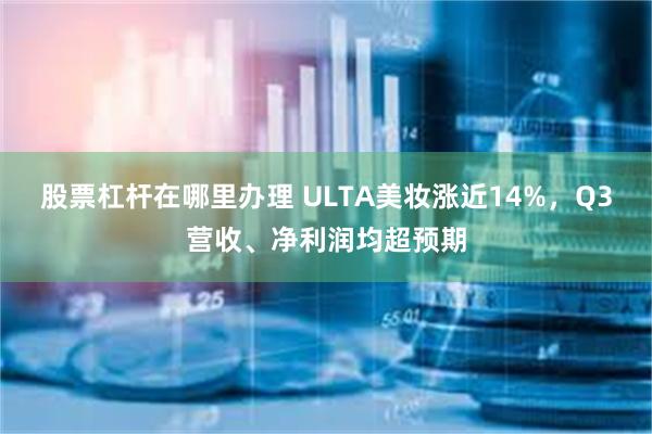 股票杠杆在哪里办理 ULTA美妆涨近14%，Q3营收、净利润均超预期