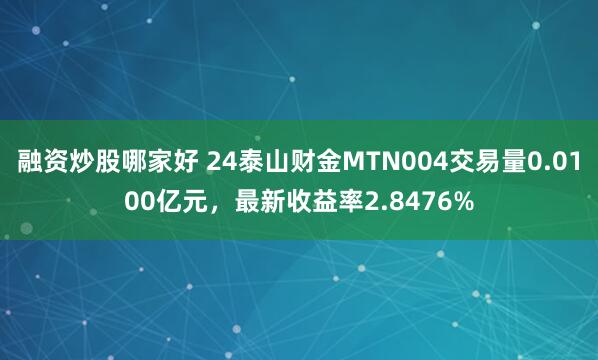 融资炒股哪家好 24泰山财金MTN004交易量0.0100亿元，最新收益率2.8476%