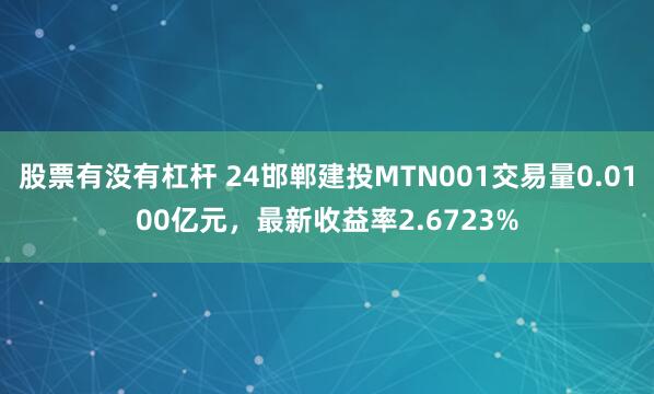 股票有没有杠杆 24邯郸建投MTN001交易量0.0100亿元，最新收益率2.6723%