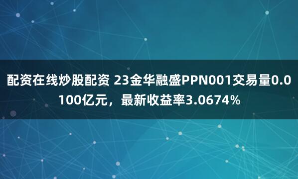 配资在线炒股配资 23金华融盛PPN001交易量0.0100亿元，最新收益率3.0674%