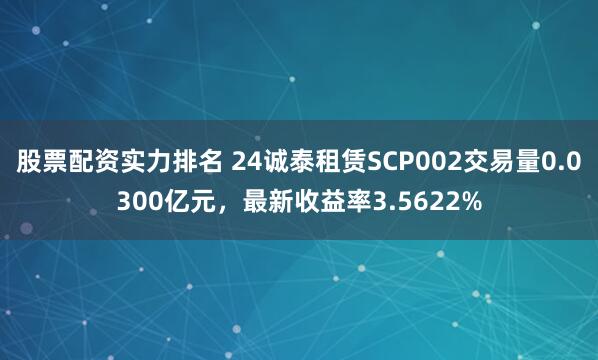 股票配资实力排名 24诚泰租赁SCP002交易量0.0300亿元，最新收益率3.5622%