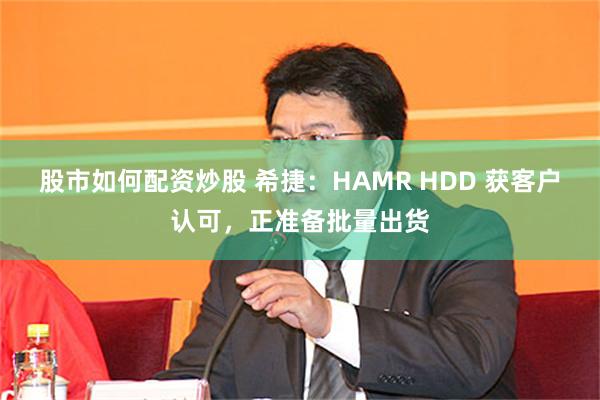 股市如何配资炒股 希捷：HAMR HDD 获客户认可，正准备批量出货