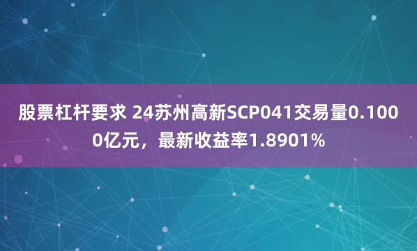 股票杠杆要求 24苏州高新SCP041交易量0.1000亿元，最新收益率1.8901%