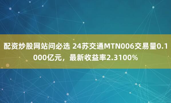 配资炒股网站问必选 24苏交通MTN006交易量0.1000亿元，最新收益率2.3100%